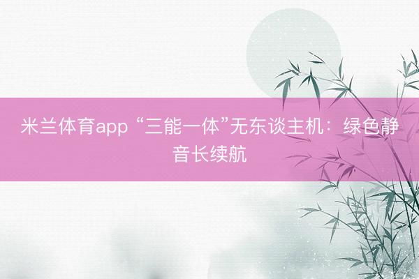 米兰体育app “三能一体”无东谈主机：绿色静音长续航