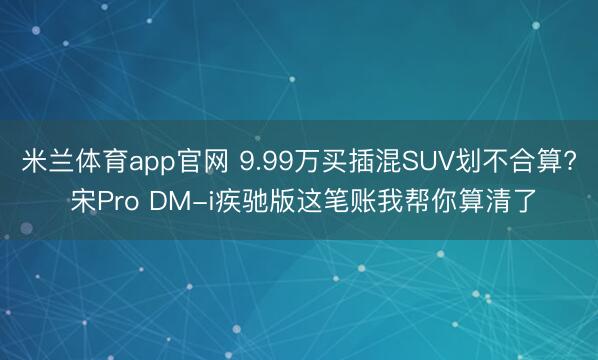 米兰体育app官网 9.99万买插混SUV划不合算? 宋Pro DM-i疾驰版这笔账我帮你算清了