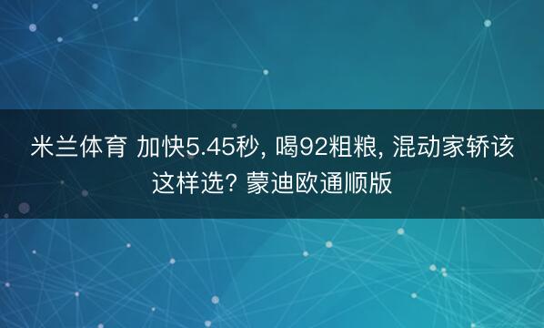 米兰体育 加快5.45秒， 喝92粗粮， 混动家轿该这样选? 蒙迪欧通顺版