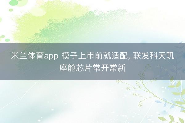 米兰体育app 模子上市前就适配， 联发科天玑座舱芯片常开常新