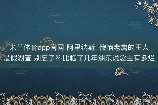 米兰体育app官网 阿里纳斯: 懊恼老詹的王人是假湖蜜 别忘了科比临了几年湖东说念主有多烂
