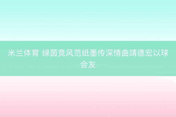 米兰体育 绿茵竞风范纸墨传深情曲靖德宏以球会友