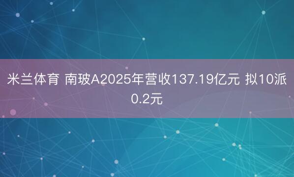 米兰体育 南玻A2025年营收137.19亿元 拟10派0.2元