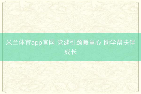 米兰体育app官网 党建引颈暖童心 助学帮扶伴成长