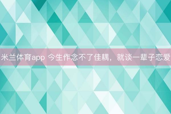 米兰体育app 今生作念不了佳耦，就谈一辈子恋爱