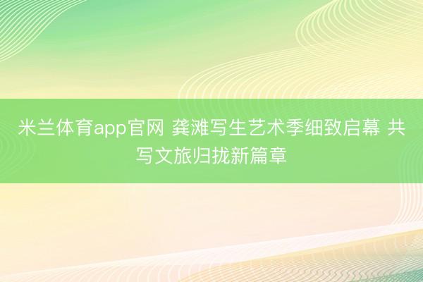 米兰体育app官网 龚滩写生艺术季细致启幕 共写文旅归拢新篇章