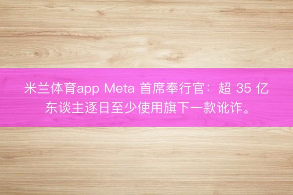 米兰体育app Meta 首席奉行官：超 35 亿东谈主逐日至少使用旗下一款讹诈。