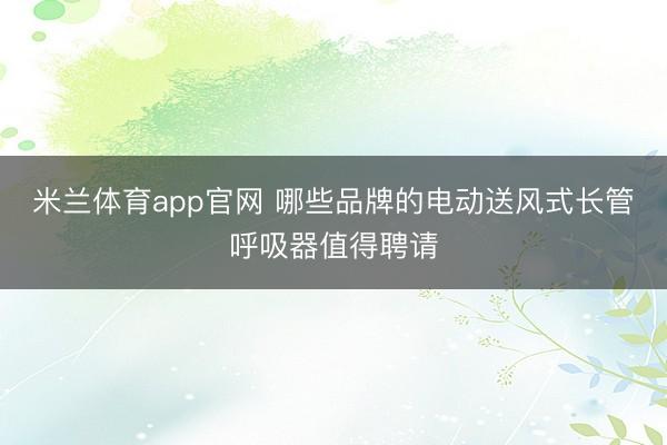 米兰体育app官网 哪些品牌的电动送风式长管呼吸器值得聘请