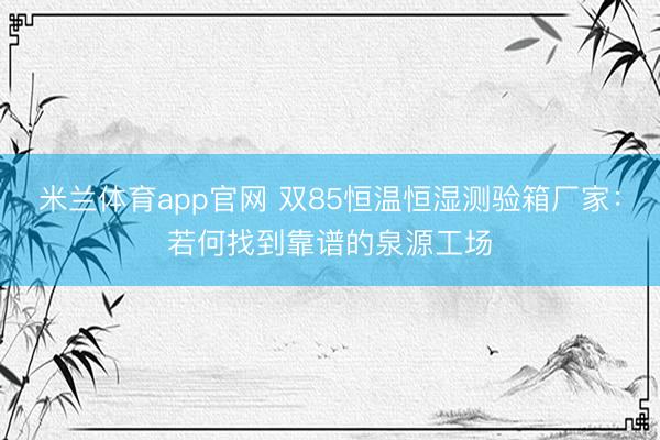 米兰体育app官网 双85恒温恒湿测验箱厂家：若何找到靠谱的泉源工场