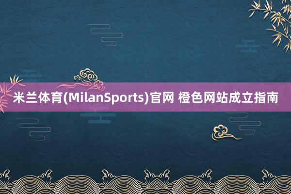 米兰体育(MilanSports)官网 橙色网站成立指南
