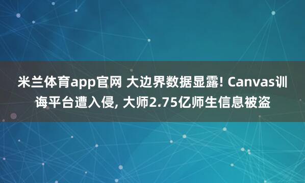 米兰体育app官网 大边界数据显露! Canvas训诲平台遭入侵， 大师2.75亿师生信息被盗