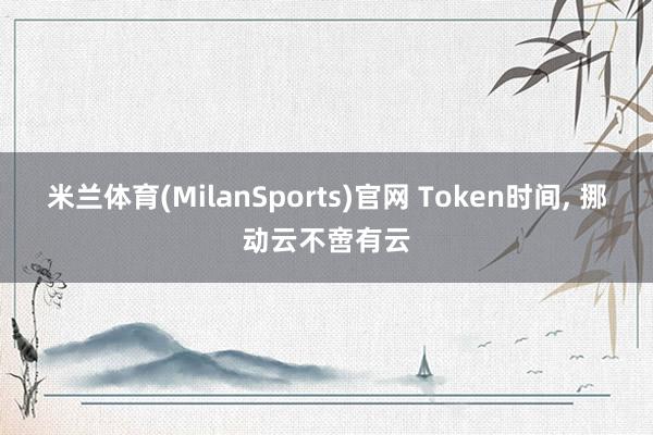 米兰体育(MilanSports)官网 Token时间， 挪动云不啻有云