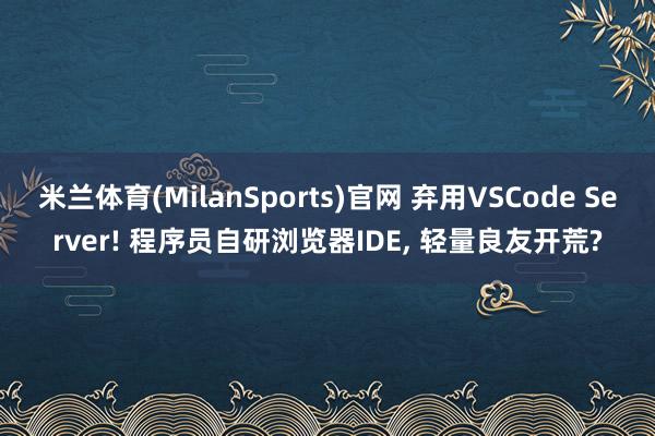 米兰体育(MilanSports)官网 弃用VSCode Server! 程序员自研浏览器IDE， 轻量良友开荒?
