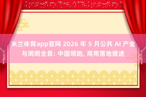 米兰体育app官网 2026 年 5 月公共 AI 产业与阛阓全景: 中国领跑, 商用落地提速