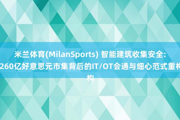 米兰体育(MilanSports) 智能建筑收集安全: 260亿好意思元市集背后的IT/OT会通与细心范式重构