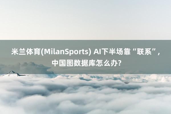 米兰体育(MilanSports) AI下半场靠“联系”， 中国图数据库怎么办?
