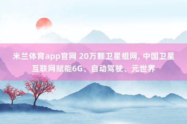 米兰体育app官网 20万颗卫星组网， 中国卫星互联网赋能6G、自动驾驶、元世界
