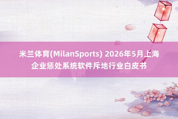 米兰体育(MilanSports) 2026年5月上海企业惩处系统软件斥地行业白皮书