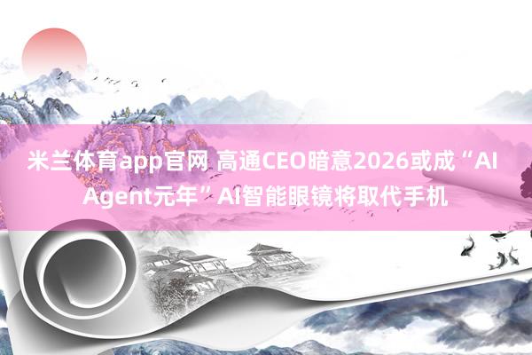 米兰体育app官网 高通CEO暗意2026或成“AI Agent元年”AI智能眼镜将取代手机