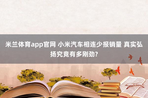 米兰体育app官网 小米汽车相连少报销量 真实弘扬究竟有多刚劲?