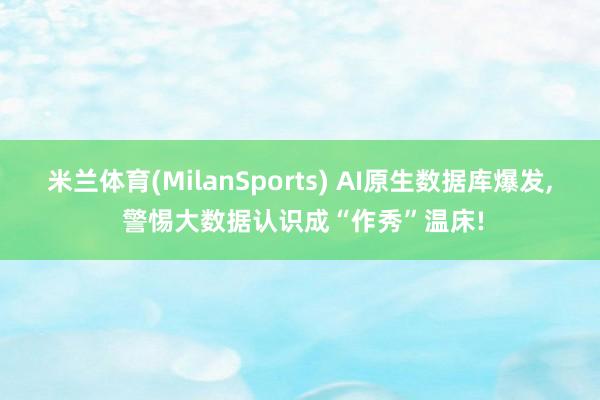 米兰体育(MilanSports) AI原生数据库爆发， 警惕大数据认识成“作秀”温床!