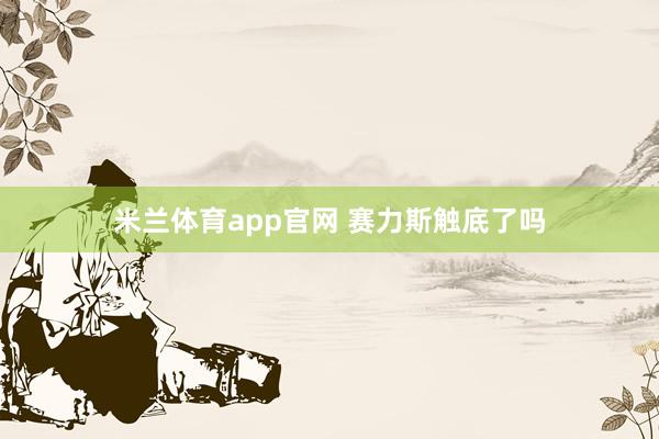 米兰体育app官网 赛力斯触底了吗