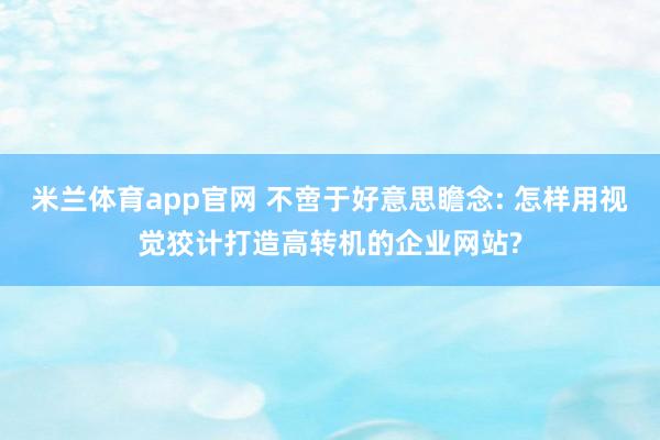 米兰体育app官网 不啻于好意思瞻念: 怎样用视觉狡计打造高转机的企业网站?