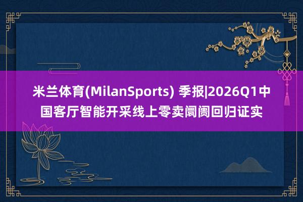 米兰体育(MilanSports) 季报|2026Q1中国客厅智能开采线上零卖阛阓回归证实