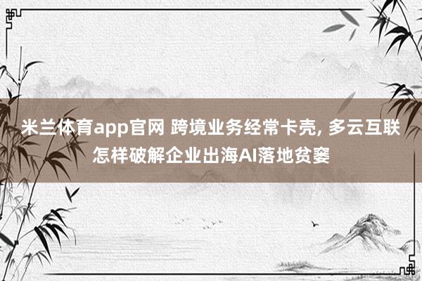 米兰体育app官网 跨境业务经常卡壳， 多云互联怎样破解企业出海AI落地贫窭