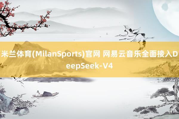 米兰体育(MilanSports)官网 网易云音乐全面接入DeepSeek-V4