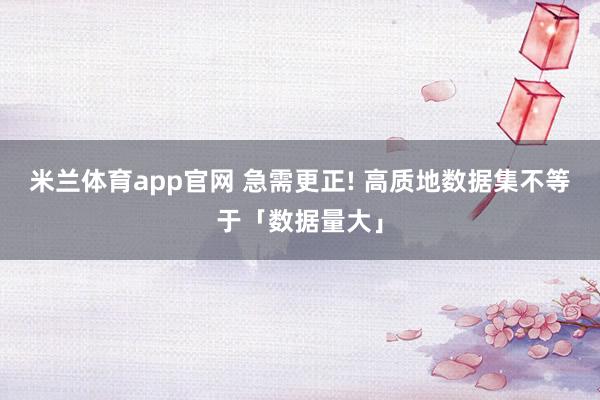 米兰体育app官网 急需更正! 高质地数据集不等于「数据量大」