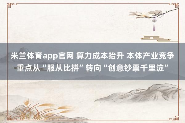 米兰体育app官网 算力成本抬升 本体产业竞争重点从“服从比拼”转向“创意钞票千里淀”