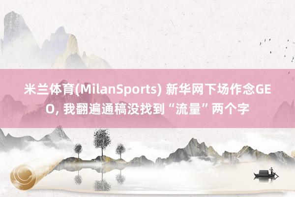 米兰体育(MilanSports) 新华网下场作念GEO， 我翻遍通稿没找到“流量”两个字