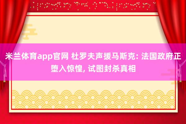 米兰体育app官网 杜罗夫声援马斯克: 法国政府正堕入惊惶， 试图封杀真相