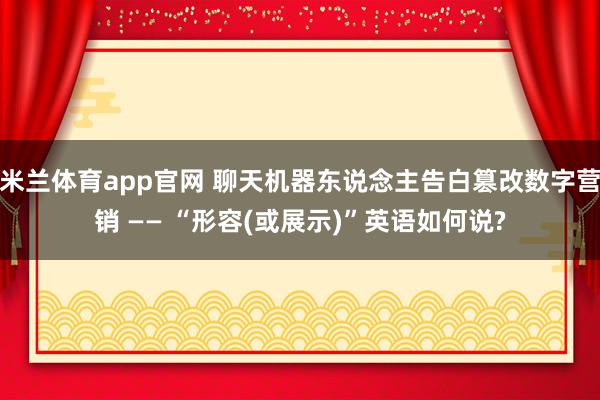米兰体育app官网 聊天机器东说念主告白篡改数字营销 —— “形容(或展示)”英语如何说?