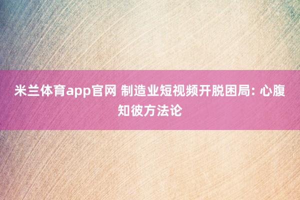 米兰体育app官网 制造业短视频开脱困局: 心腹知彼方法论