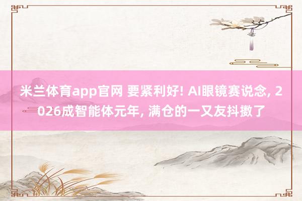 米兰体育app官网 要紧利好! AI眼镜赛说念， 2026成智能体元年， 满仓的一又友抖擞了