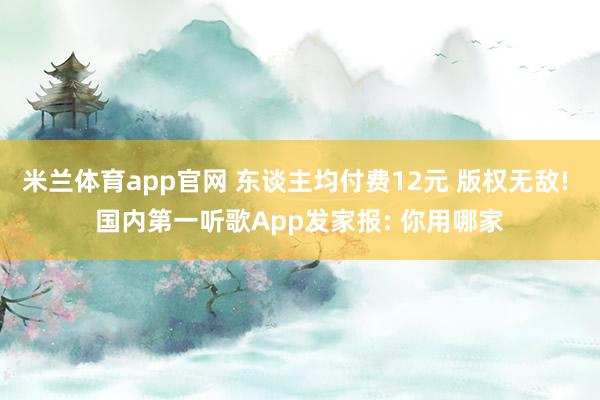 米兰体育app官网 东谈主均付费12元 版权无敌! 国内第一听歌App发家报: 你用哪家