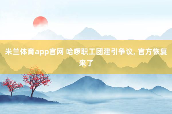 米兰体育app官网 哈啰职工团建引争议， 官方恢复来了