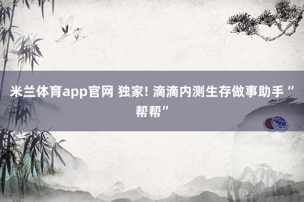 米兰体育app官网 独家! 滴滴内测生存做事助手“帮帮”