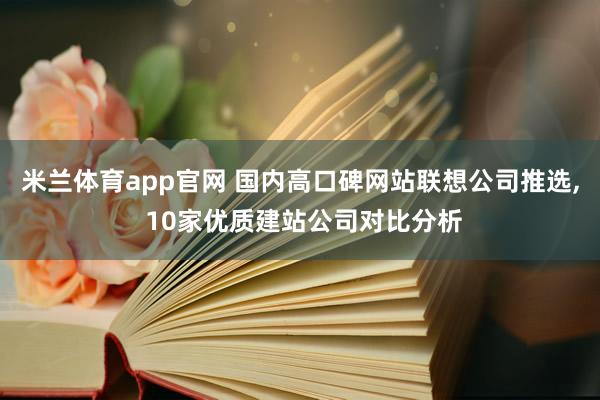 米兰体育app官网 国内高口碑网站联想公司推选, 10家优质建站公司对比分析