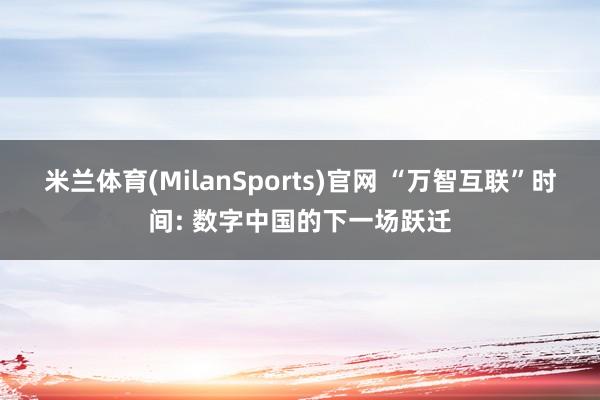 米兰体育(MilanSports)官网 “万智互联”时间: 数字中国的下一场跃迁