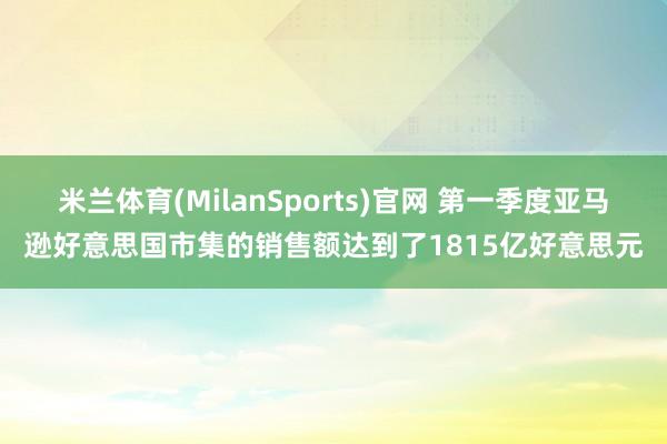 米兰体育(MilanSports)官网 第一季度亚马逊好意思国市集的销售额达到了1815亿好意思元
