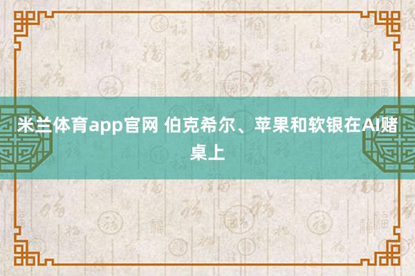 米兰体育app官网 伯克希尔、苹果和软银在AI赌桌上