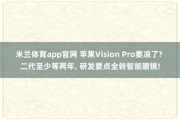 米兰体育app官网 苹果Vision Pro要凉了? 二代至少等两年， 研发要点全转智能眼镜!