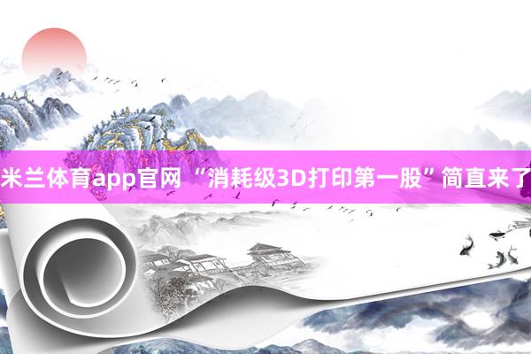 米兰体育app官网 “消耗级3D打印第一股”简直来了
