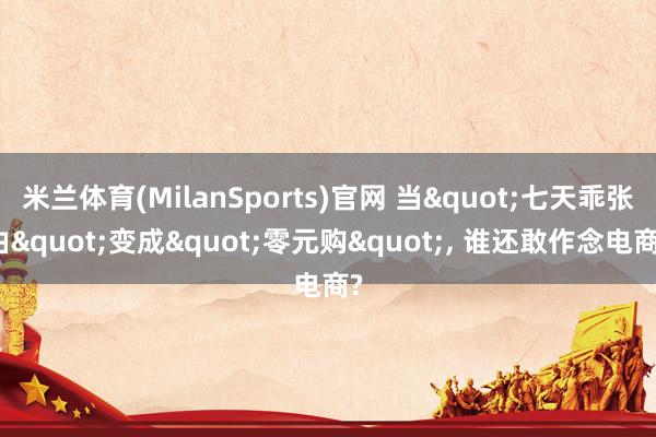 米兰体育(MilanSports)官网 当"七天乖张由"变成"零元购"， 谁还敢作念电商?