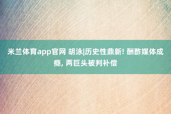 米兰体育app官网 胡泳|历史性鼎新! 酬酢媒体成瘾， 两巨头被判补偿