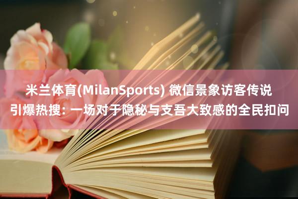 米兰体育(MilanSports) 微信景象访客传说引爆热搜: 一场对于隐秘与支吾大致感的全民扣问
