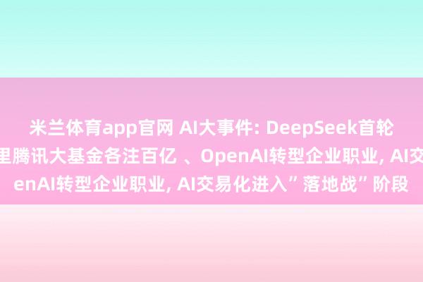 米兰体育app官网 AI大事件: DeepSeek首轮500亿融资接近落定， 阿里腾讯大基金各注百亿 、OpenAI转型企业职业， AI交易化进入”落地战”阶段